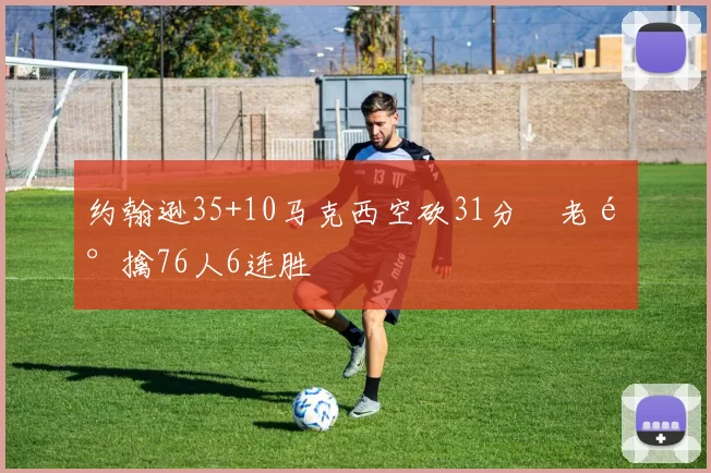 约翰逊35+10马克西空砍31分 老鹰擒76人6连胜