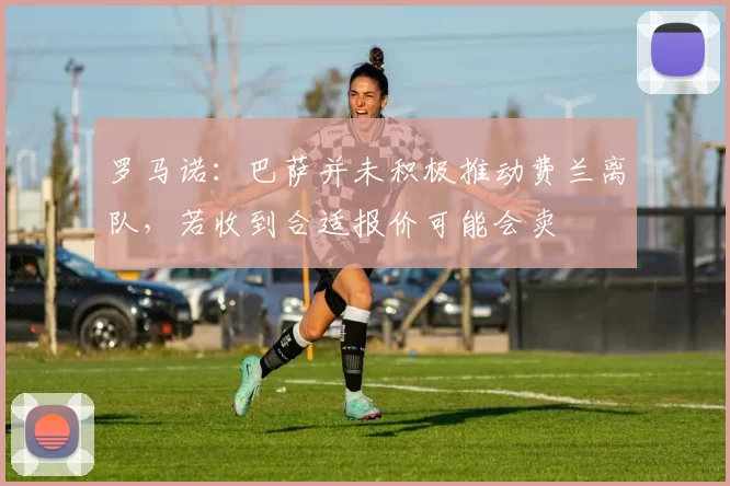 罗马诺：巴萨并未积极推动费兰离队，若收到合适报价可能会卖