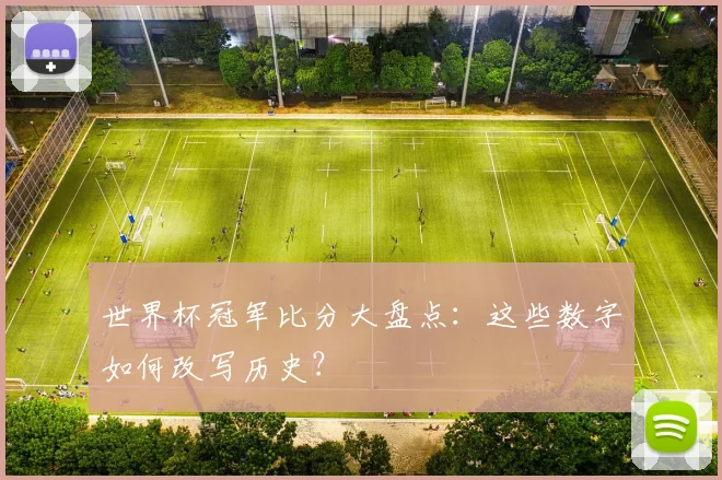 世界杯冠军比分大盘点：这些数字如何改写历史？