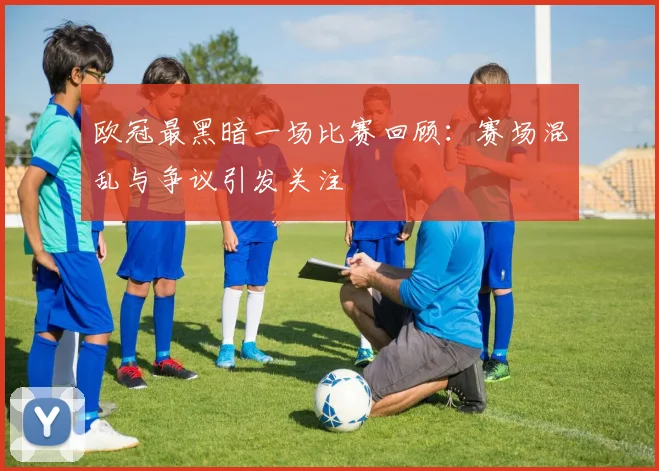 欧冠最黑暗一场比赛回顾：赛场混乱与争议引发关注