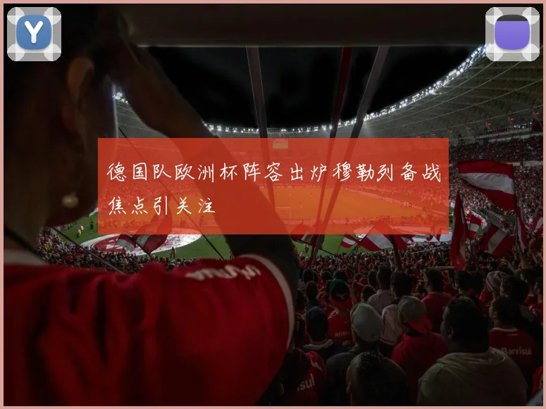 德国队欧洲杯阵容出炉穆勒列备战焦点引关注
