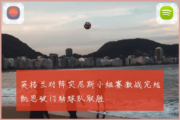 英格兰对阵突尼斯小组赛激战完结凯恩破门助球队取胜