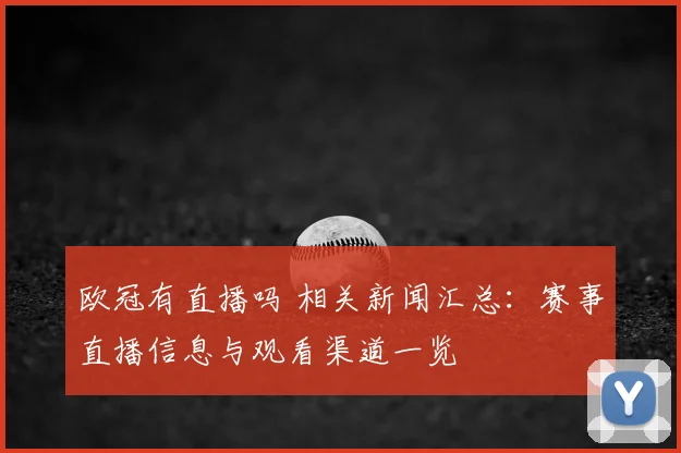 欧冠有直播吗 相关新闻汇总:赛事直播信息与观看渠道一览