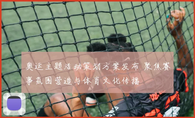 奥运主题活动策划方案发布 聚焦赛事氛围营造与体育文化传播