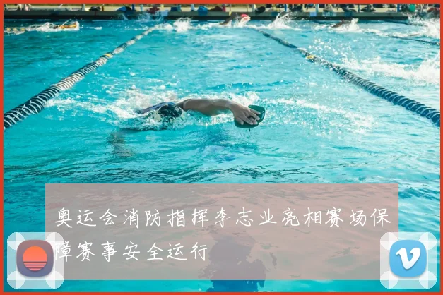 奥运会消防指挥李志业亮相赛场保障赛事安全运行