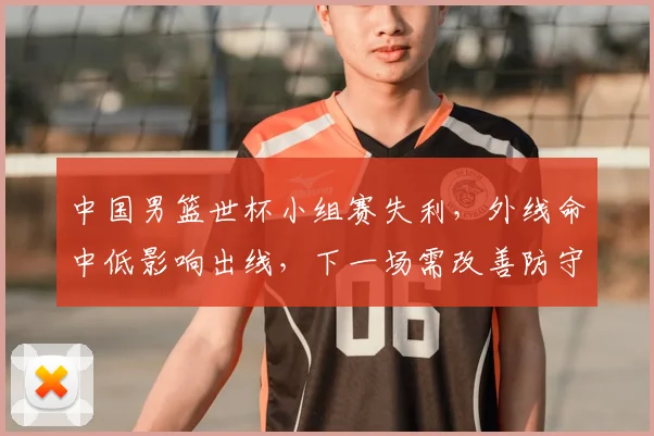 中国男篮世杯小组赛失利,外线命中低影响出线,下一场需改善防守与进攻