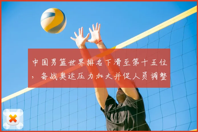 中国男篮世界排名下滑至第十五位,备战奥运压力加大并促人员调整
