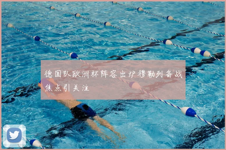 德国队欧洲杯阵容出炉穆勒列备战焦点引关注