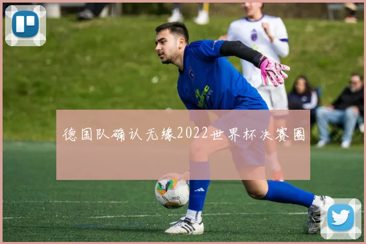 德国队确认无缘2022世界杯决赛圈