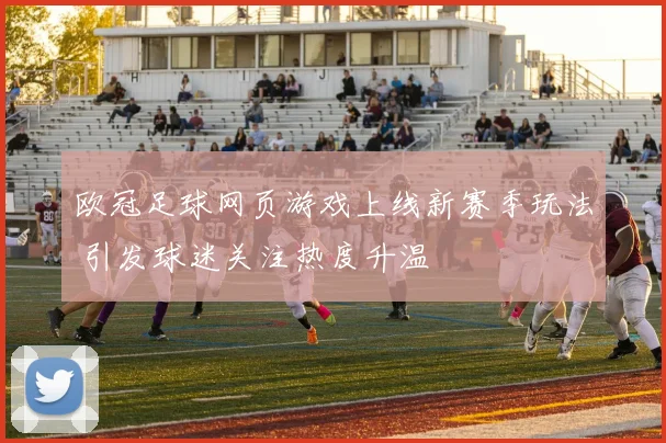 欧冠足球网页游戏上线新赛季玩法 引发球迷关注热度升温