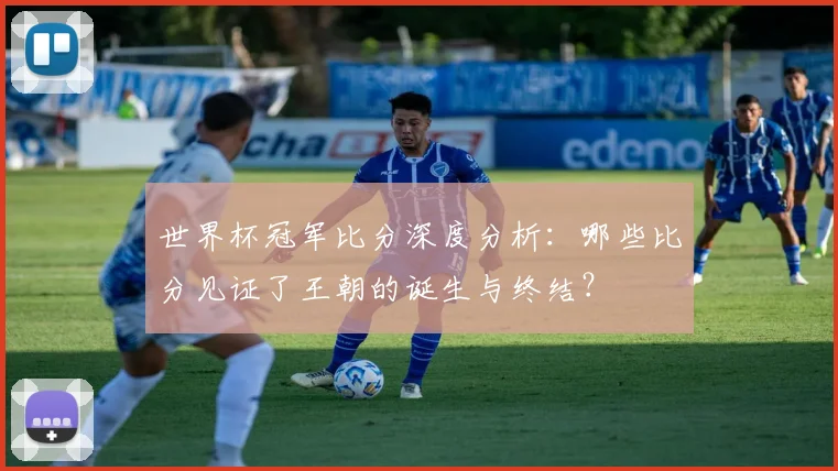 世界杯冠军比分深度分析：哪些比分见证了王朝的诞生与终结？