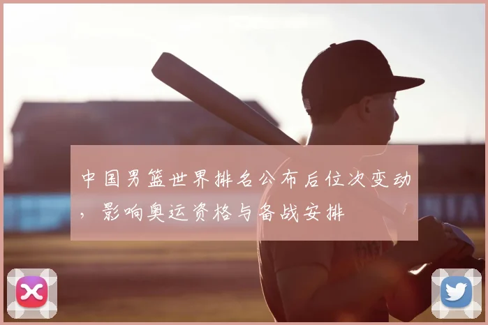 中国男篮世界排名公布后位次变动,影响奥运资格与备战安排
