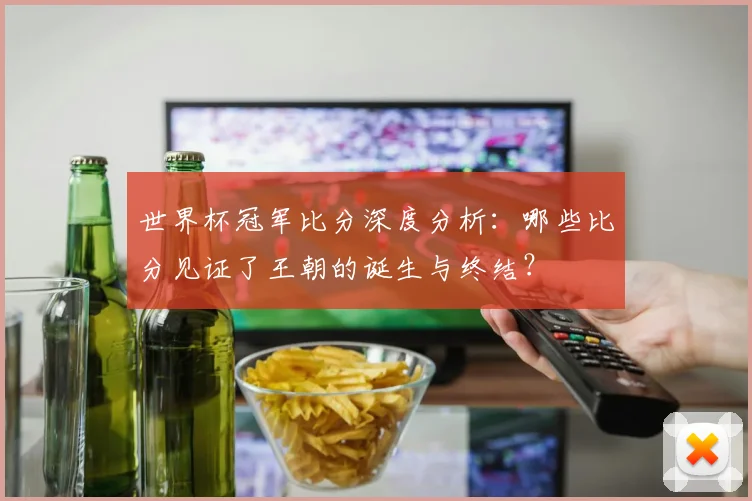 世界杯冠军比分深度分析：哪些比分见证了王朝的诞生与终结？