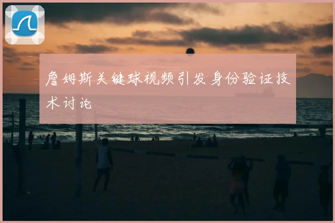 詹姆斯关键球视频引发身份验证技术讨论
