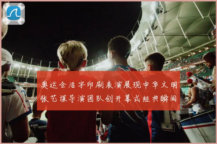 奥运会活字印刷表演展现中华文明张艺谋导演团队创开幕式经典瞬间