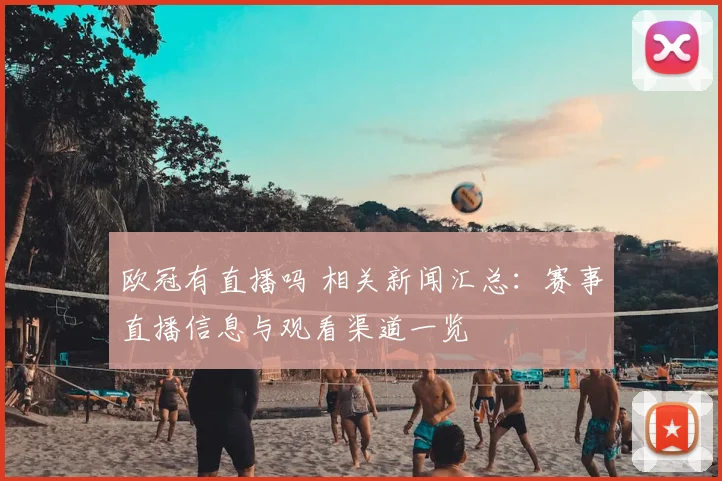 欧冠有直播吗 相关新闻汇总：赛事直播信息与观看渠道一览