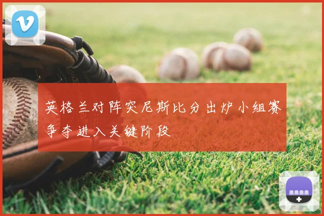 英格兰对阵突尼斯比分出炉小组赛争夺进入关键阶段