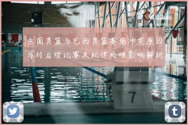 中国男篮与巴西男篮赛场冲突原因与对后续比赛及纪律处理影响解析