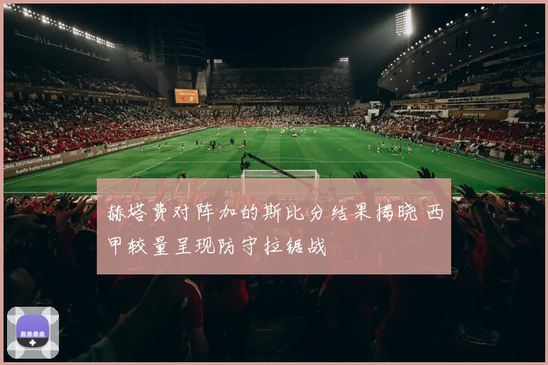 赫塔费对阵加的斯比分结果揭晓 西甲较量呈现防守拉锯战