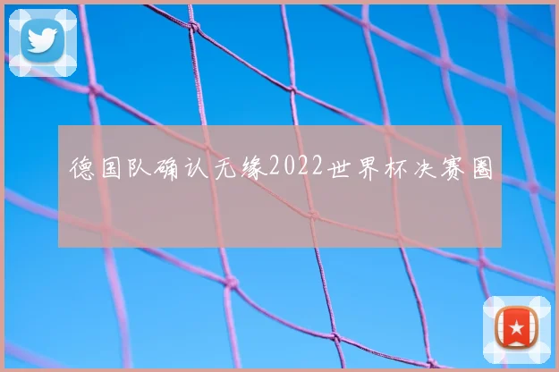 德国队确认无缘2022世界杯决赛圈