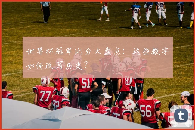 世界杯冠军比分大盘点：这些数字如何改写历史？